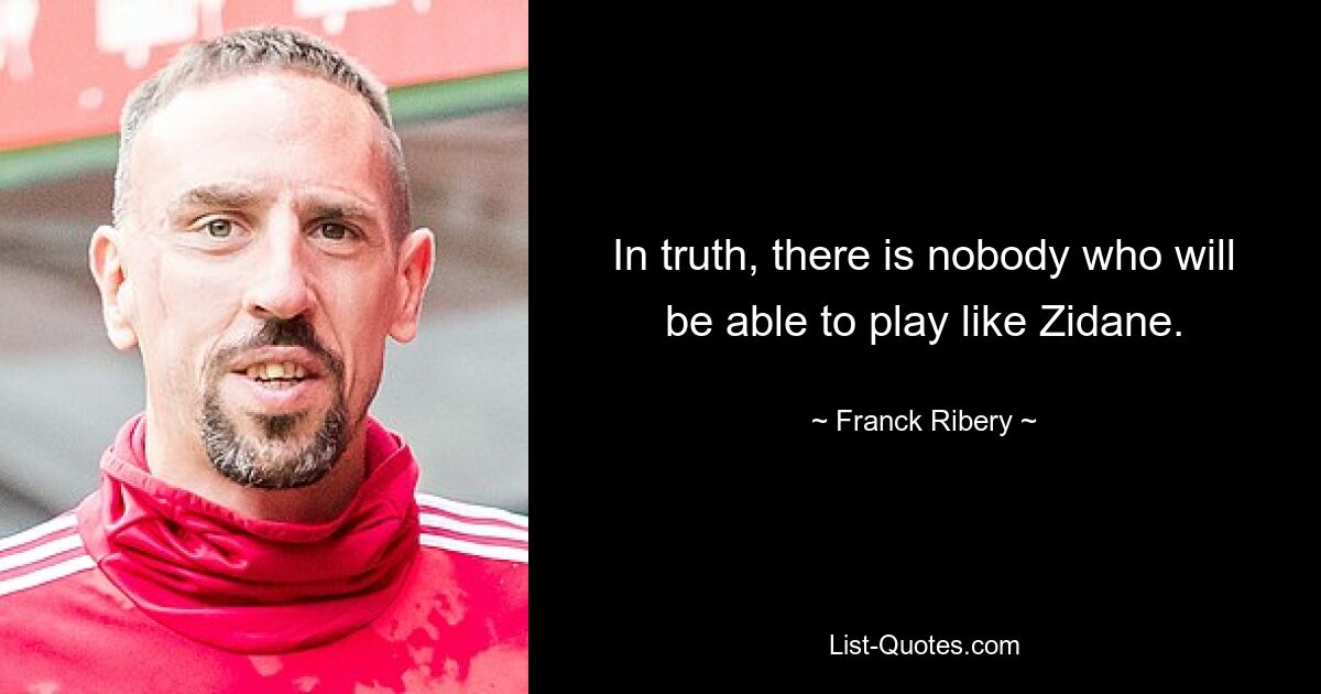 In truth, there is nobody who will be able to play like Zidane. — © Franck Ribery