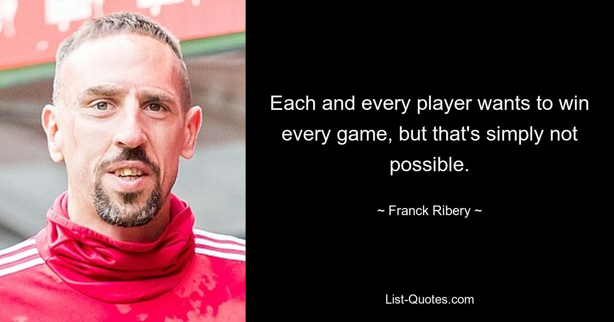 Each and every player wants to win every game, but that's simply not possible. — © Franck Ribery