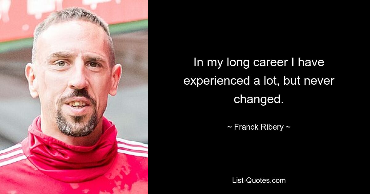 In my long career I have experienced a lot, but never changed. — © Franck Ribery