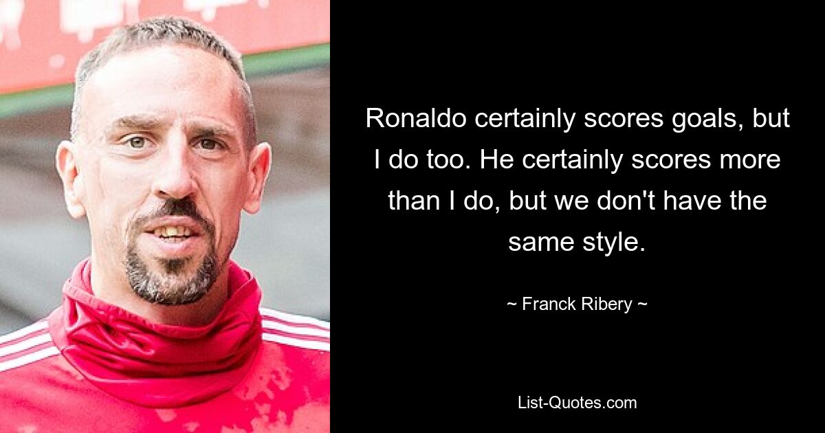 Ronaldo certainly scores goals, but I do too. He certainly scores more than I do, but we don't have the same style. — © Franck Ribery