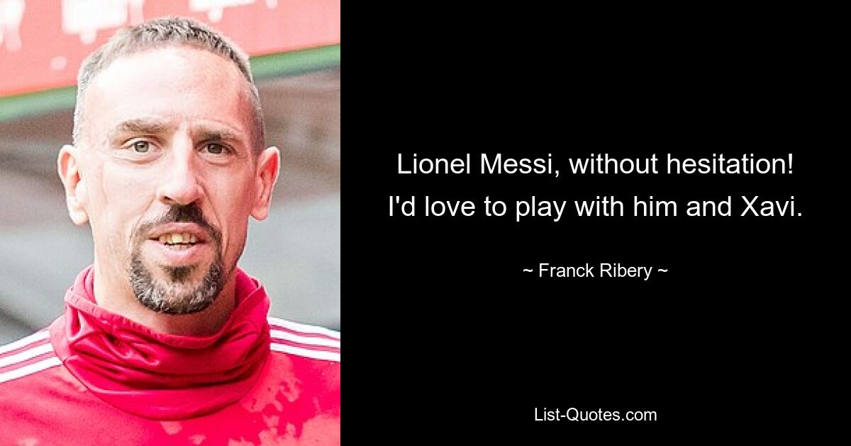 Lionel Messi, without hesitation! I'd love to play with him and Xavi. — © Franck Ribery