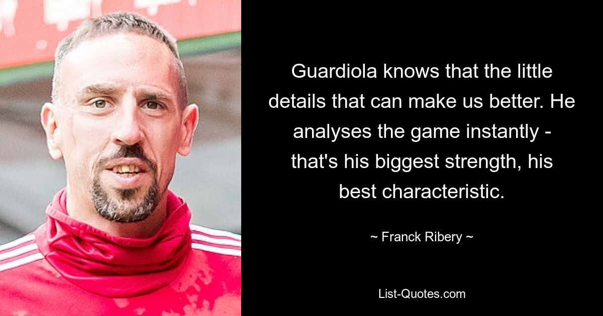 Guardiola knows that the little details that can make us better. He analyses the game instantly - that's his biggest strength, his best characteristic. — © Franck Ribery