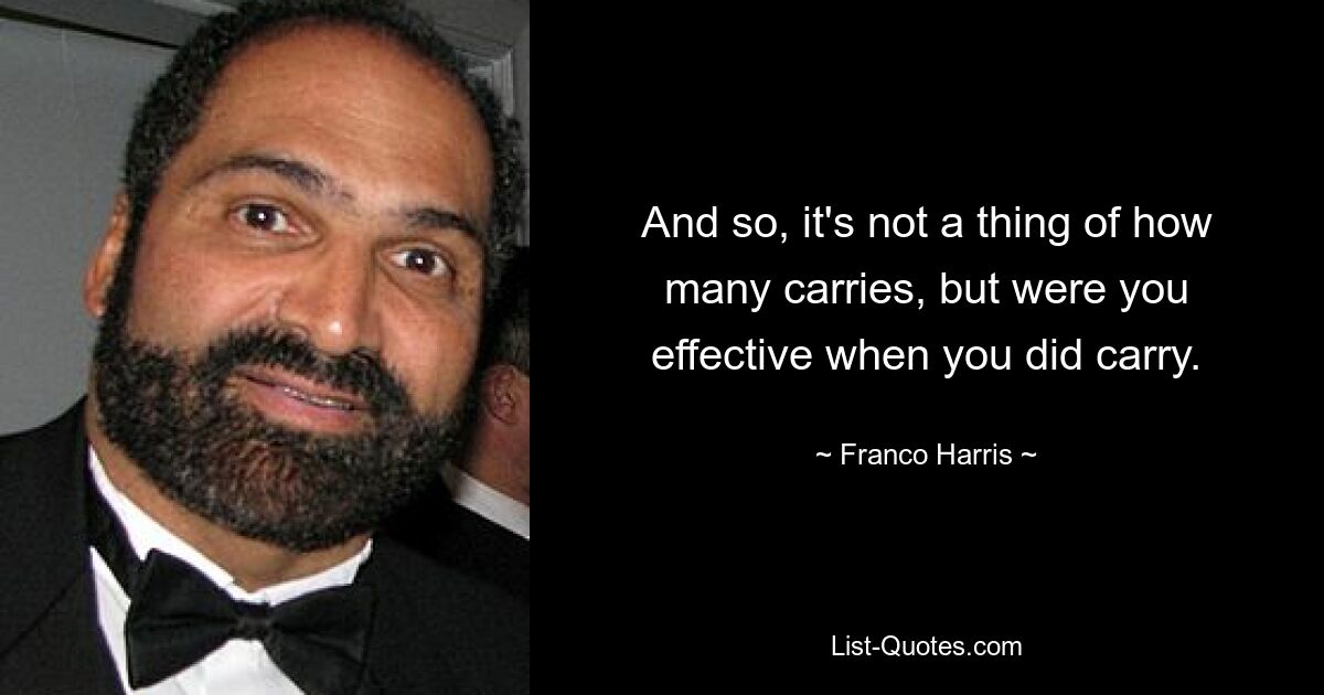 And so, it's not a thing of how many carries, but were you effective when you did carry. — © Franco Harris