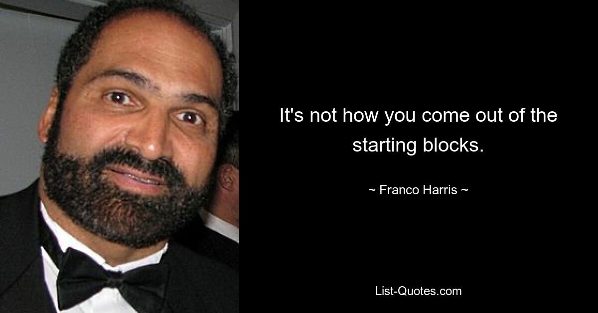 It's not how you come out of the starting blocks. — © Franco Harris