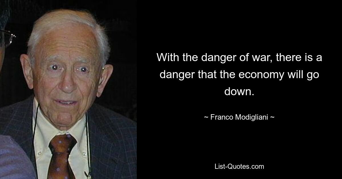 With the danger of war, there is a danger that the economy will go down. — © Franco Modigliani