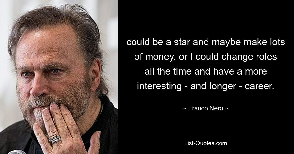 could be a star and maybe make lots of money, or I could change roles all the time and have a more interesting - and longer - career. — © Franco Nero