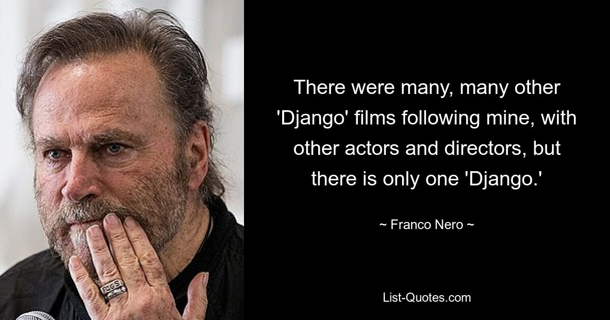 There were many, many other 'Django' films following mine, with other actors and directors, but there is only one 'Django.' — © Franco Nero