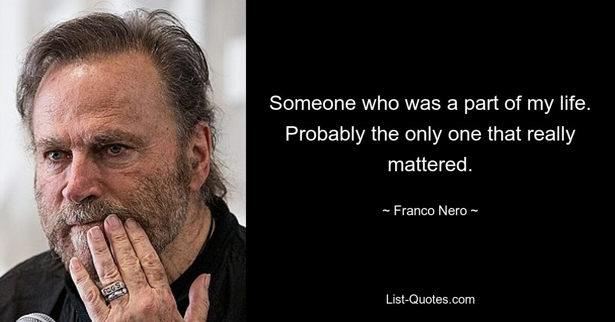 Someone who was a part of my life. Probably the only one that really mattered. — © Franco Nero