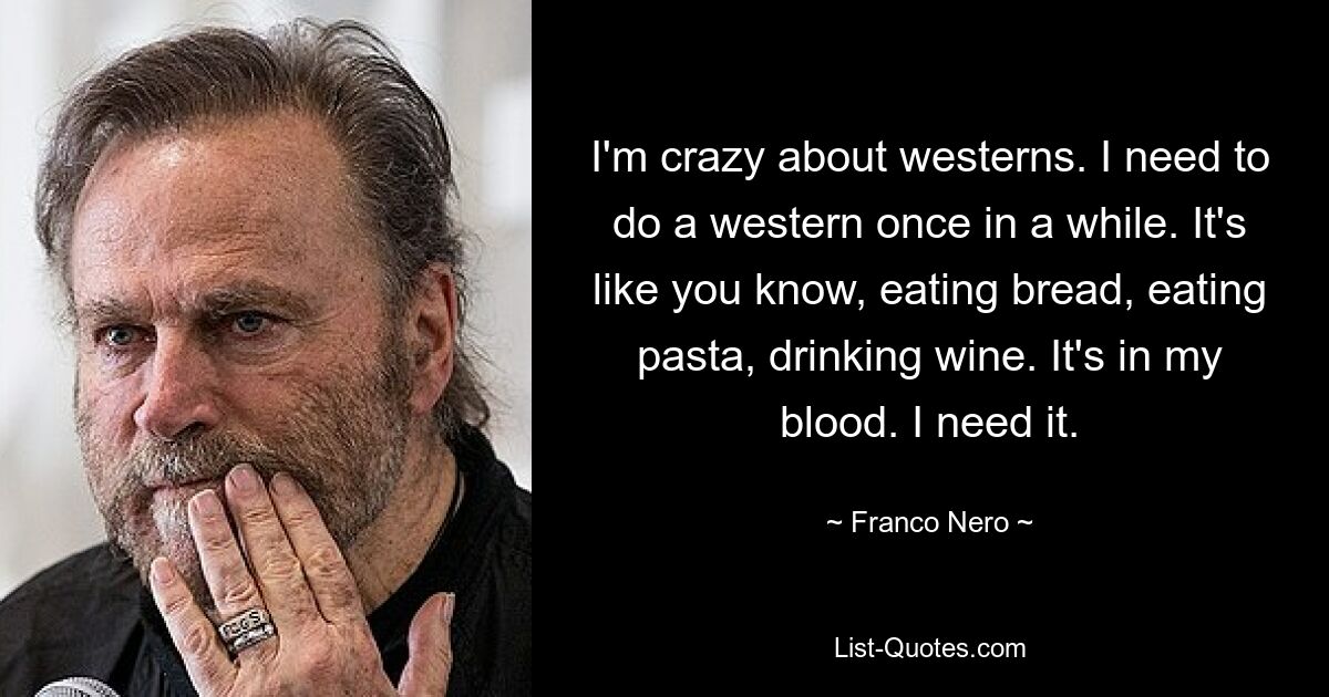 I'm crazy about westerns. I need to do a western once in a while. It's like you know, eating bread, eating pasta, drinking wine. It's in my blood. I need it. — © Franco Nero