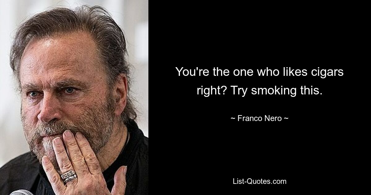 You're the one who likes cigars right? Try smoking this. — © Franco Nero