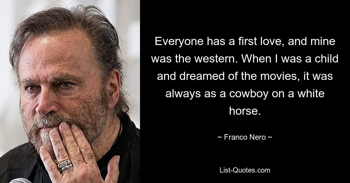 Everyone has a first love, and mine was the western. When I was a child and dreamed of the movies, it was always as a cowboy on a white horse. — © Franco Nero