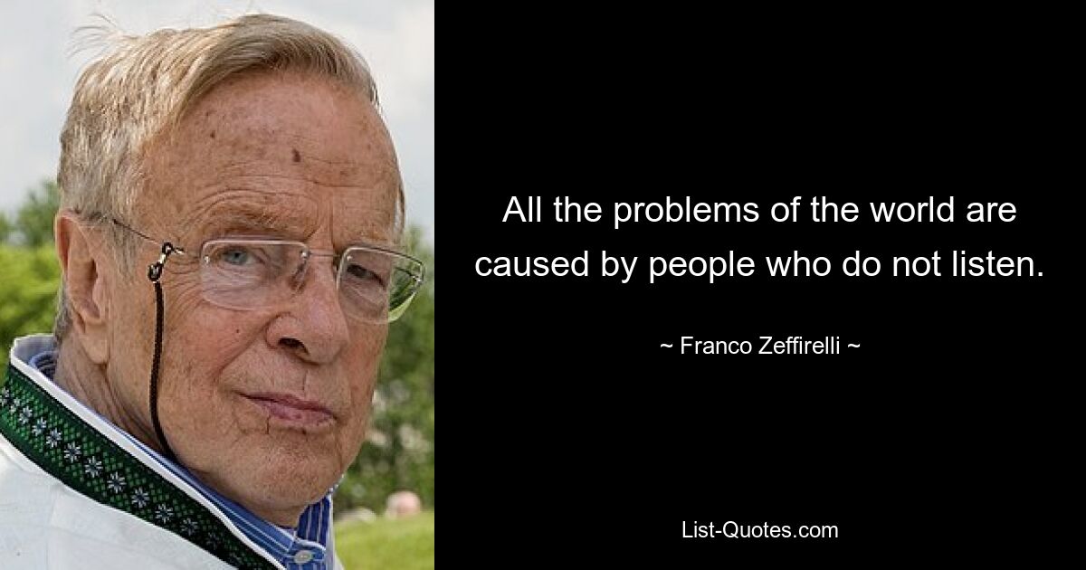 All the problems of the world are caused by people who do not listen. — © Franco Zeffirelli