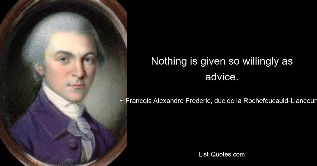 Nothing is given so willingly as advice. — © Francois Alexandre Frederic, duc de la Rochefoucauld-Liancourt