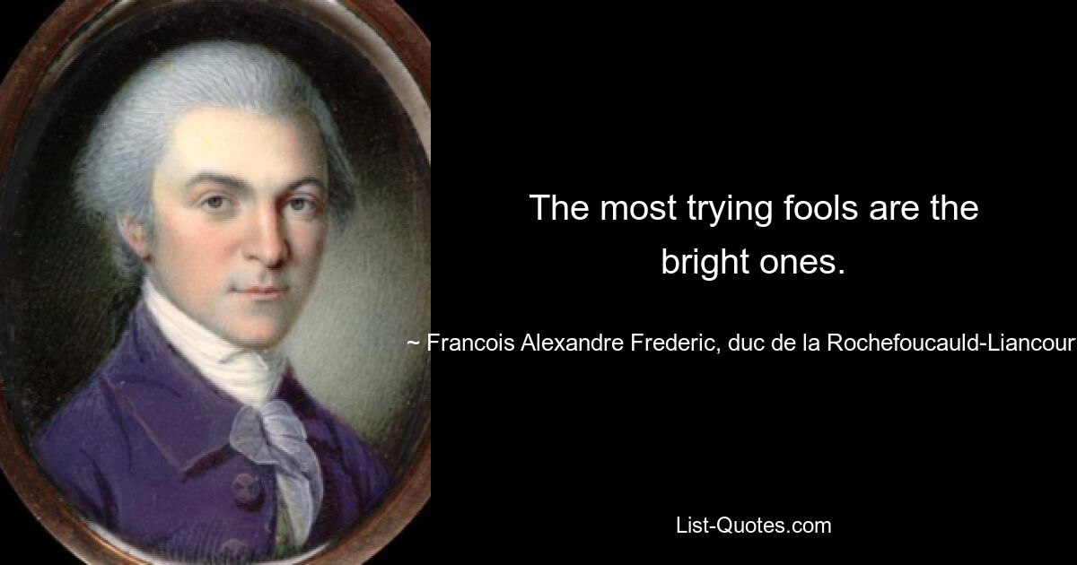 The most trying fools are the bright ones. — © Francois Alexandre Frederic, duc de la Rochefoucauld-Liancourt