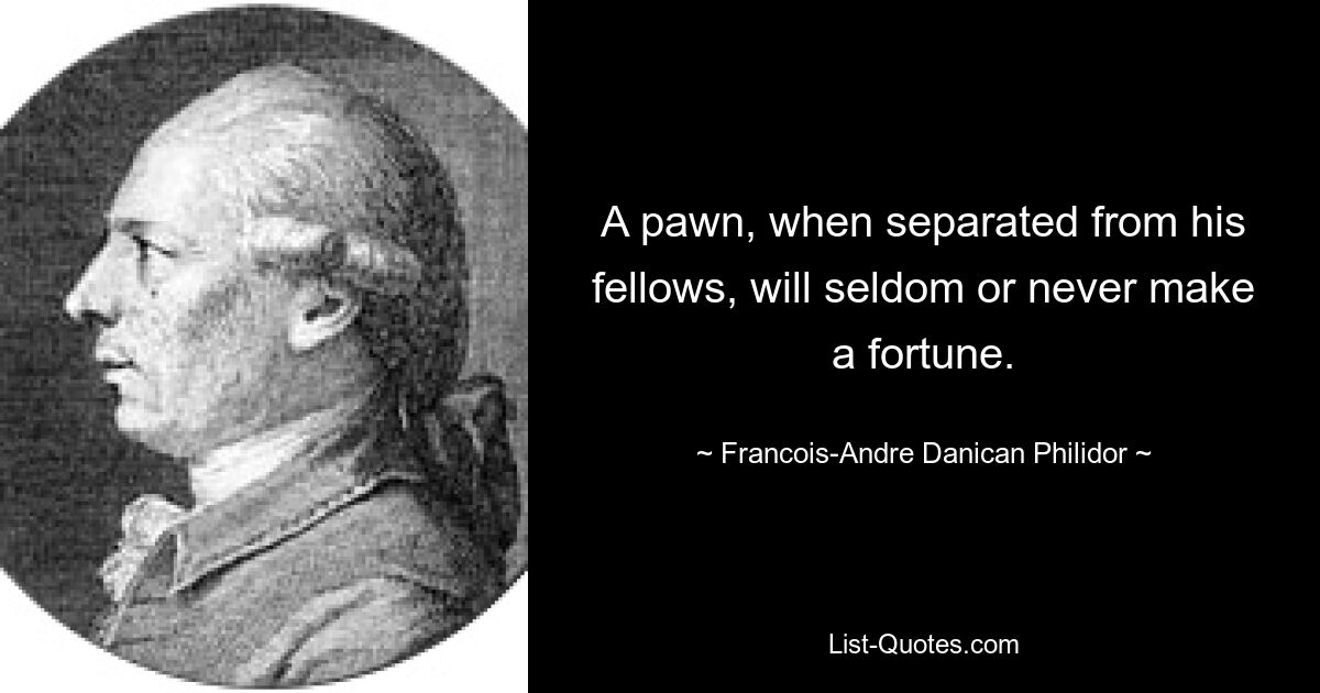 A pawn, when separated from his fellows, will seldom or never make a fortune. — © Francois-Andre Danican Philidor