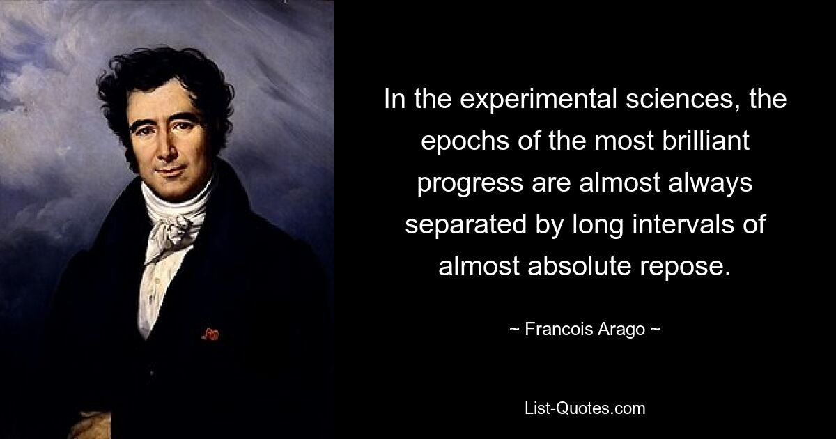 In the experimental sciences, the epochs of the most brilliant progress are almost always separated by long intervals of almost absolute repose. — © Francois Arago