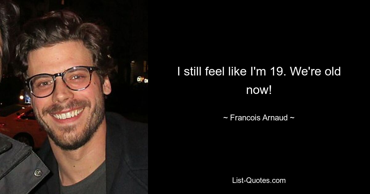 I still feel like I'm 19. We're old now! — © Francois Arnaud