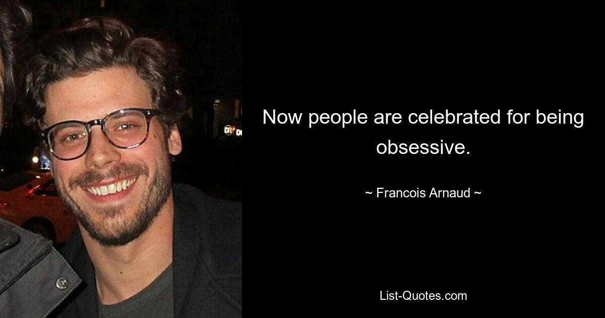 Now people are celebrated for being obsessive. — © Francois Arnaud