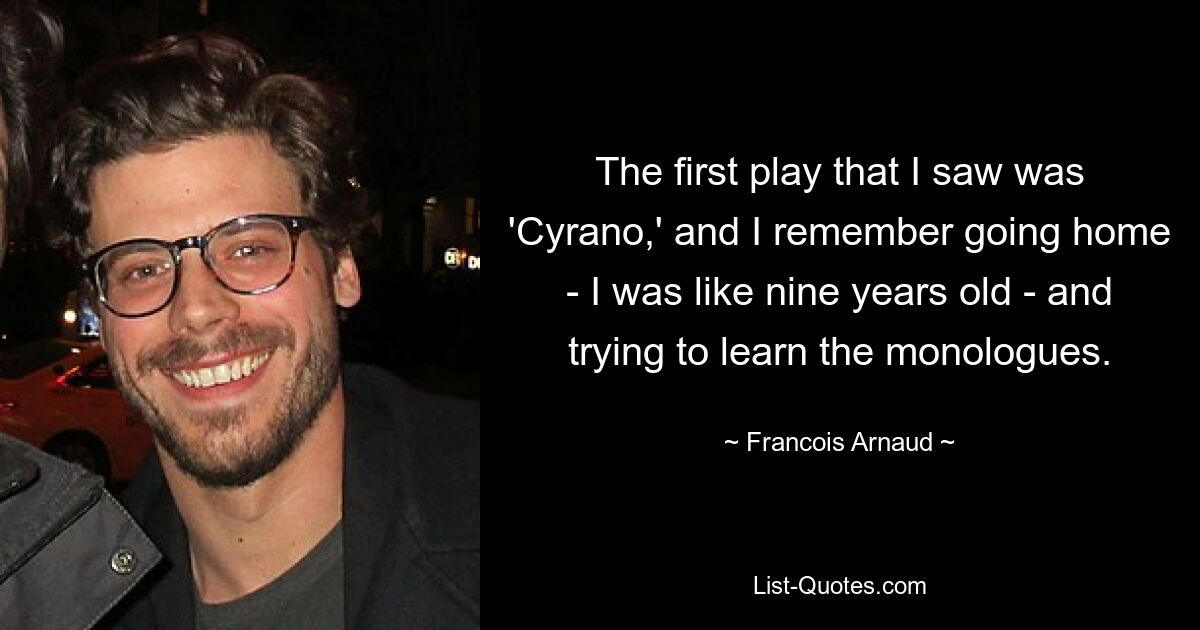 The first play that I saw was 'Cyrano,' and I remember going home - I was like nine years old - and trying to learn the monologues. — © Francois Arnaud