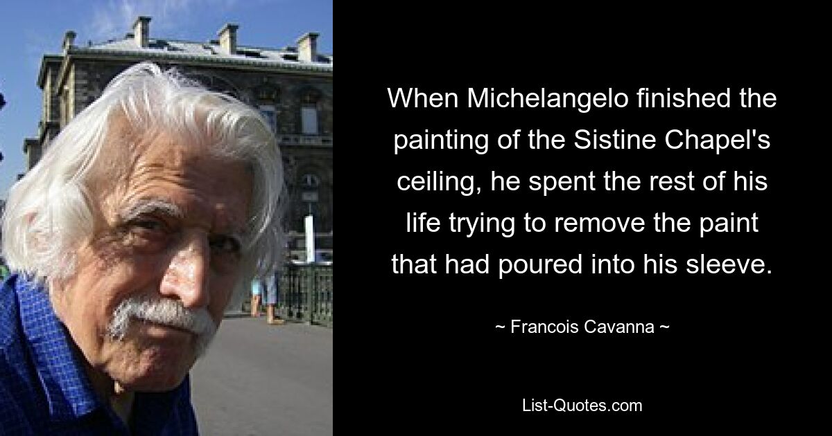 When Michelangelo finished the painting of the Sistine Chapel's ceiling, he spent the rest of his life trying to remove the paint that had poured into his sleeve. — © Francois Cavanna