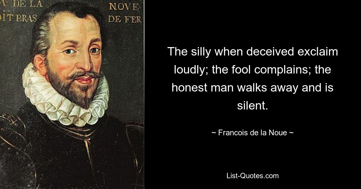 The silly when deceived exclaim loudly; the fool complains; the honest man walks away and is silent. — © Francois de la Noue