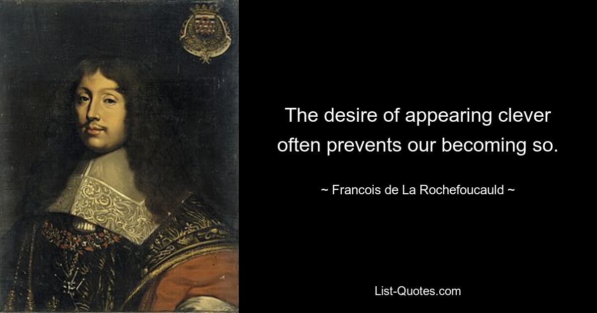 The desire of appearing clever often prevents our becoming so. — © Francois de La Rochefoucauld