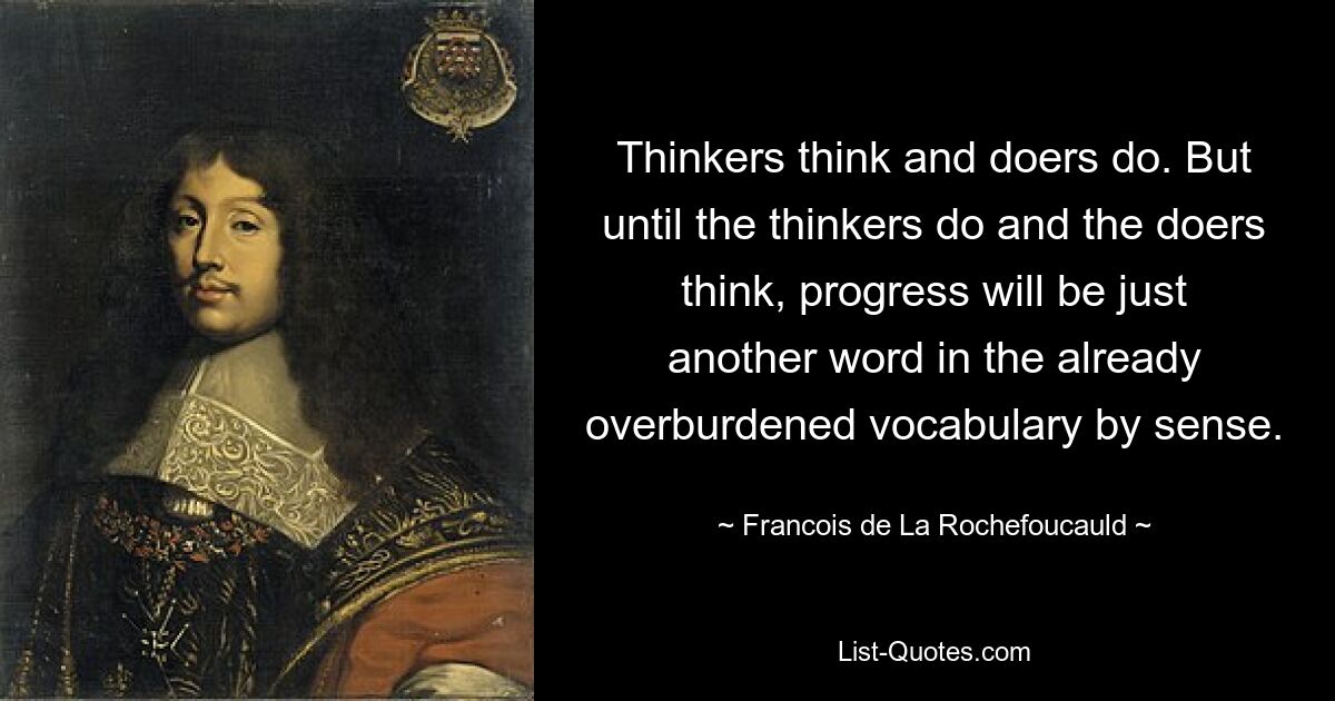 Thinkers think and doers do. But until the thinkers do and the doers think, progress will be just another word in the already overburdened vocabulary by sense. — © Francois de La Rochefoucauld