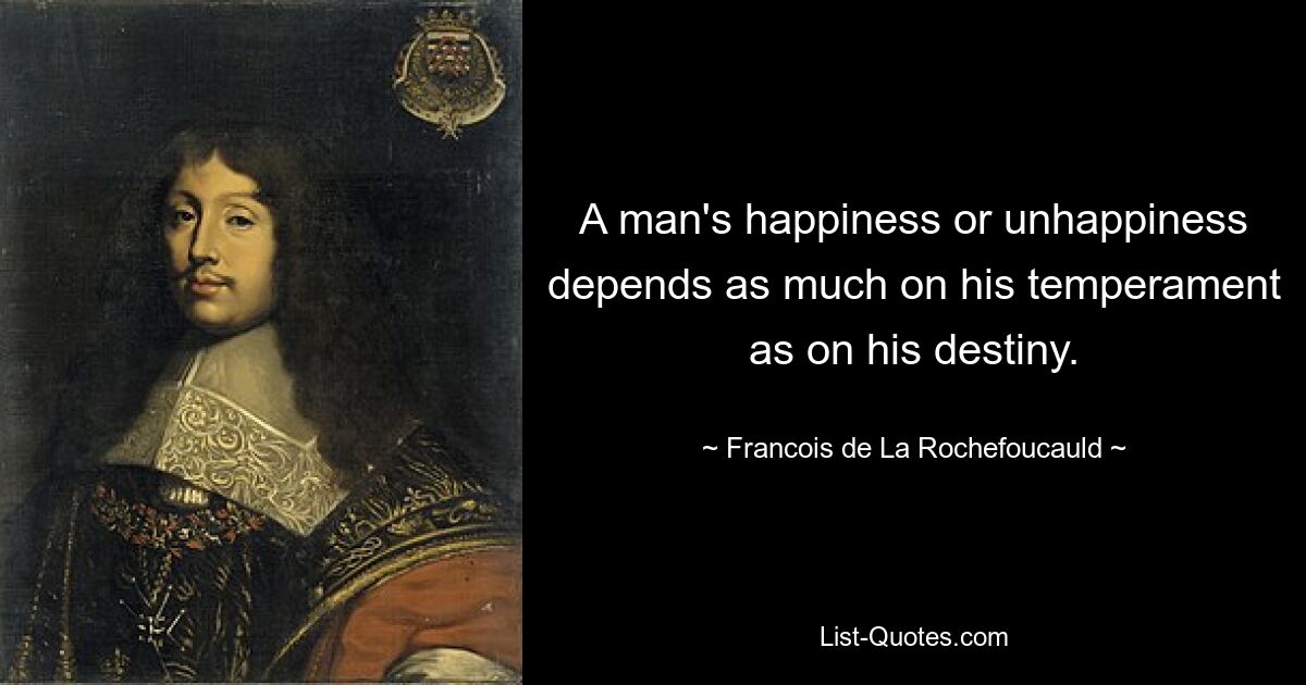 A man's happiness or unhappiness depends as much on his temperament as on his destiny. — © Francois de La Rochefoucauld