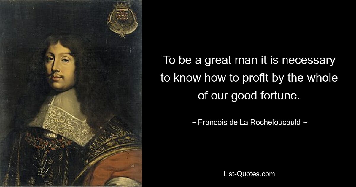 To be a great man it is necessary to know how to profit by the whole of our good fortune. — © Francois de La Rochefoucauld