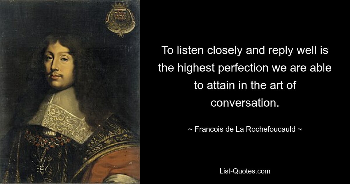 To listen closely and reply well is the highest perfection we are able to attain in the art of conversation. — © Francois de La Rochefoucauld