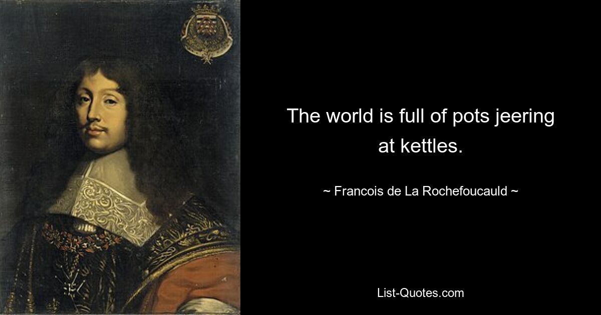 The world is full of pots jeering at kettles. — © Francois de La Rochefoucauld