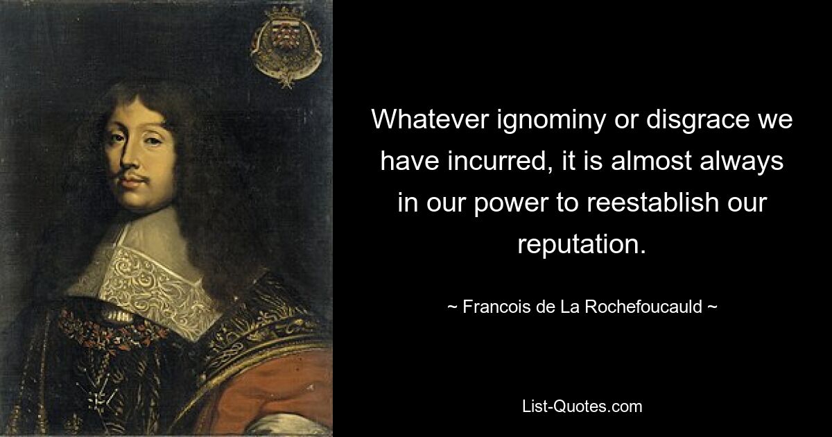 Whatever ignominy or disgrace we have incurred, it is almost always in our power to reestablish our reputation. — © Francois de La Rochefoucauld