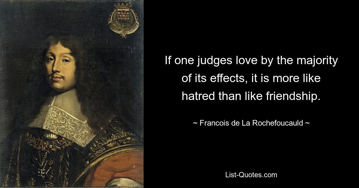 If one judges love by the majority of its effects, it is more like hatred than like friendship. — © Francois de La Rochefoucauld