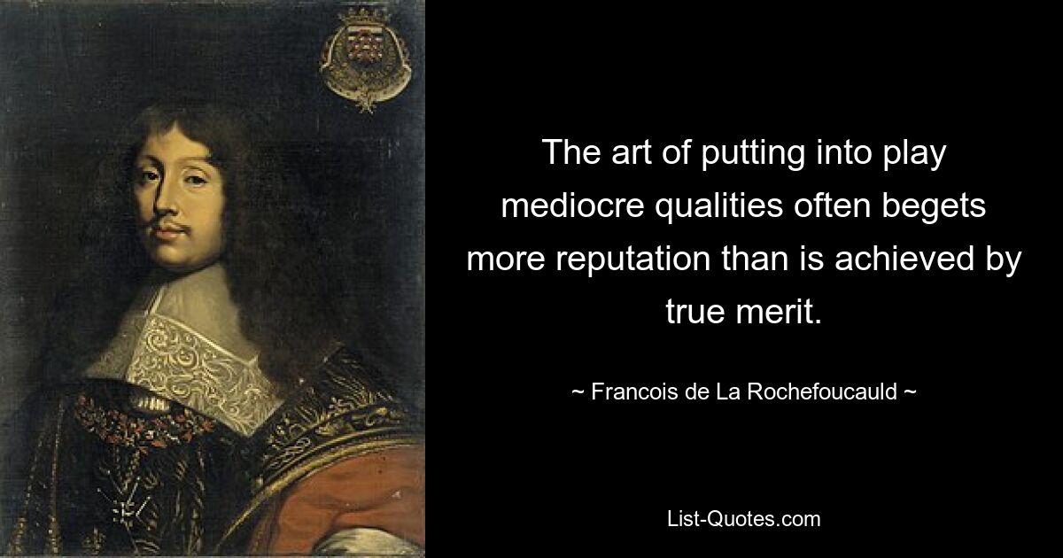 The art of putting into play mediocre qualities often begets more reputation than is achieved by true merit. — © Francois de La Rochefoucauld