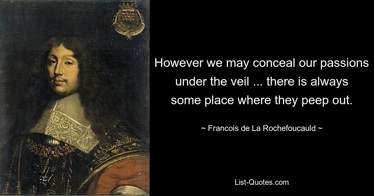 However we may conceal our passions under the veil ... there is always some place where they peep out. — © Francois de La Rochefoucauld