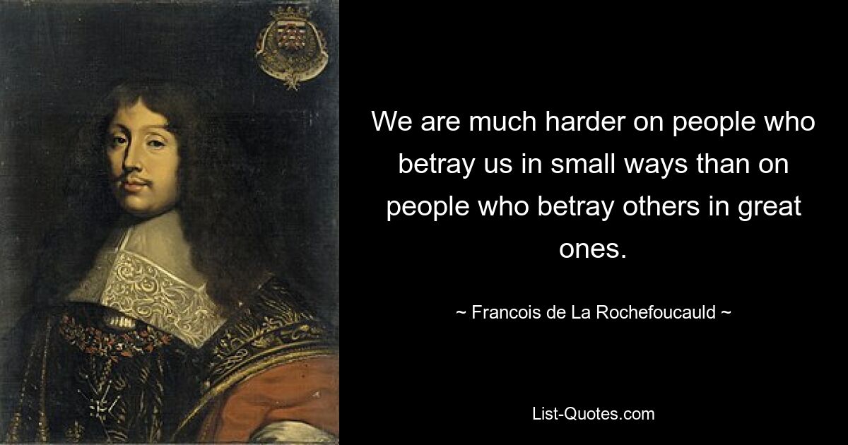 We are much harder on people who betray us in small ways than on people who betray others in great ones. — © Francois de La Rochefoucauld