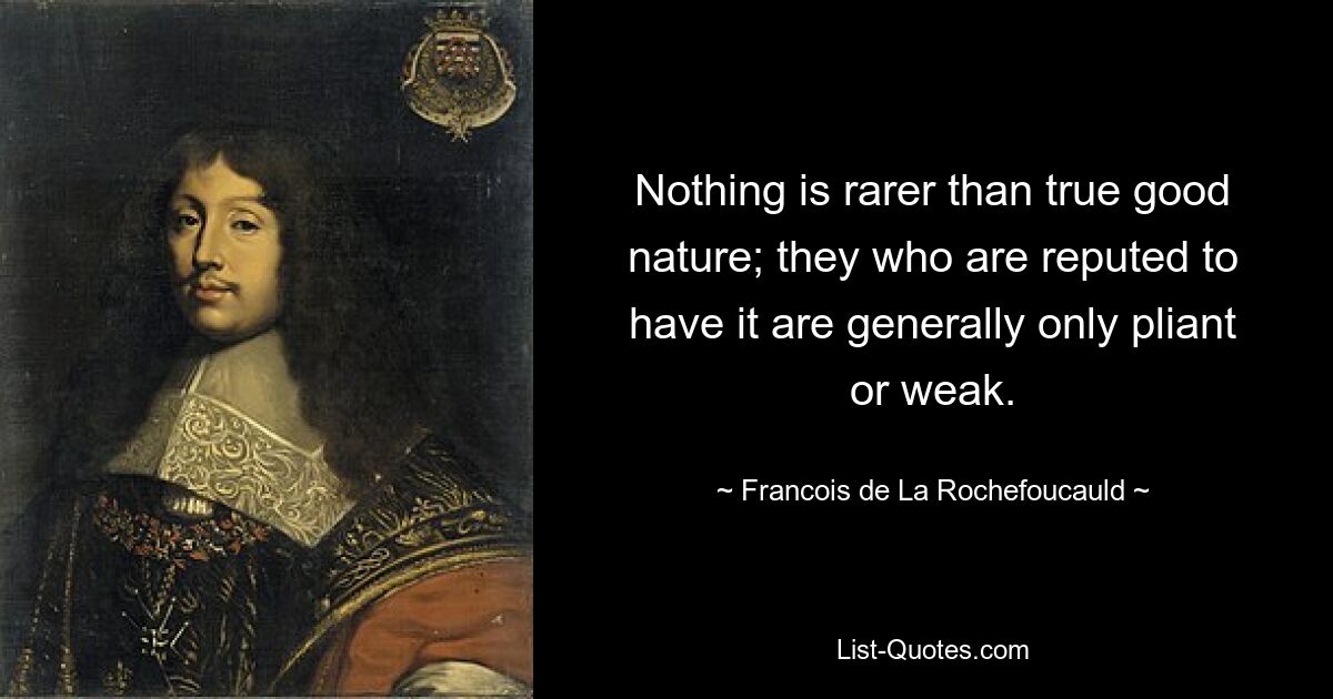 Nothing is rarer than true good nature; they who are reputed to have it are generally only pliant or weak. — © Francois de La Rochefoucauld