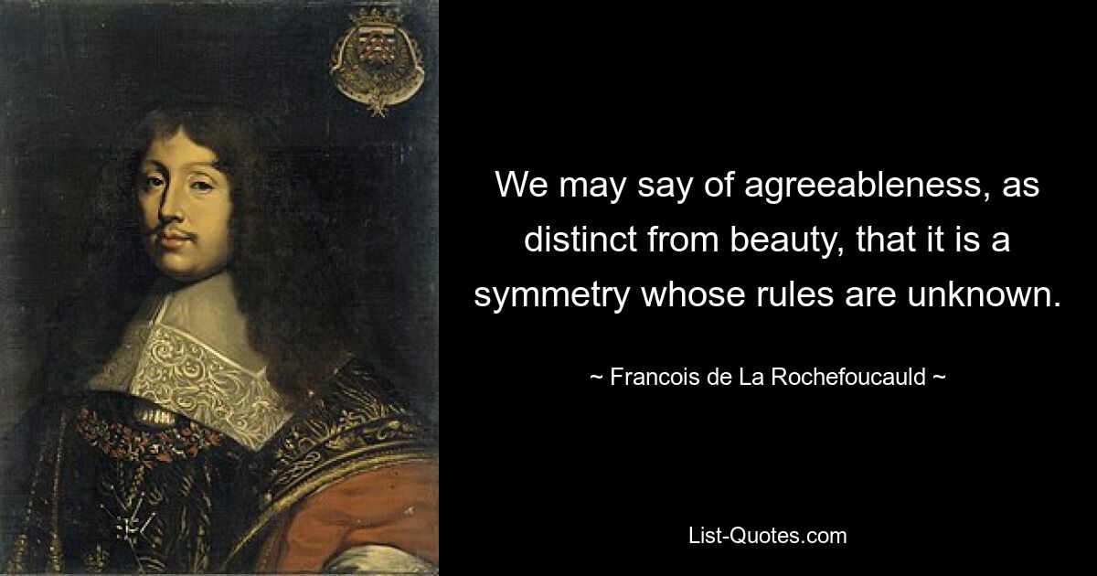 We may say of agreeableness, as distinct from beauty, that it is a symmetry whose rules are unknown. — © Francois de La Rochefoucauld