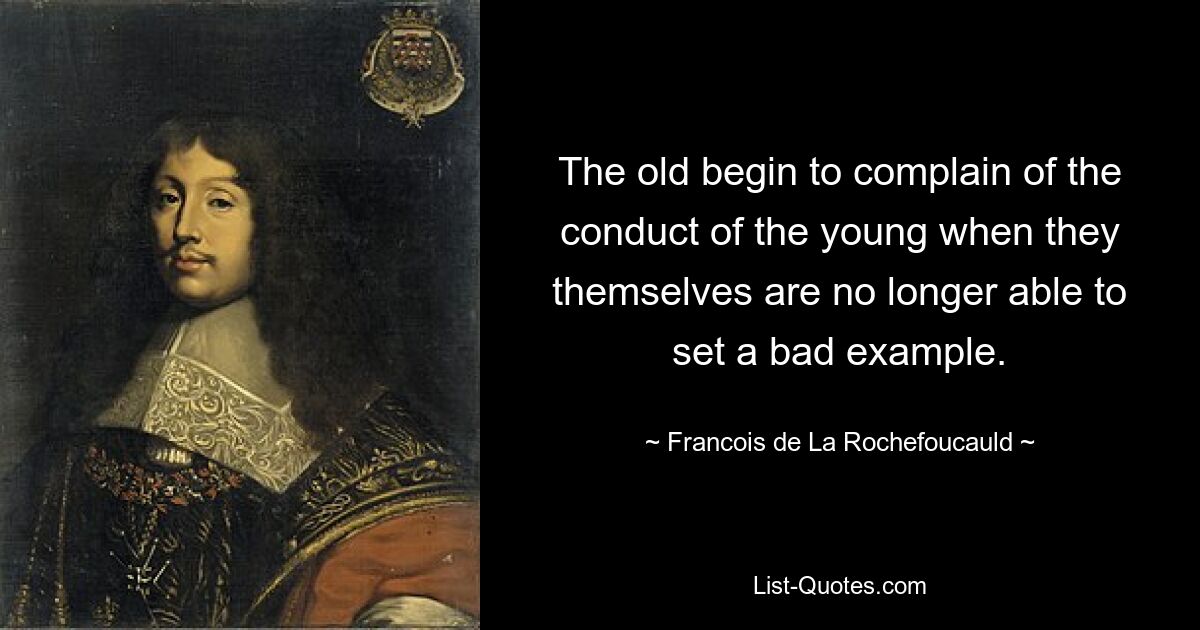 The old begin to complain of the conduct of the young when they themselves are no longer able to set a bad example. — © Francois de La Rochefoucauld