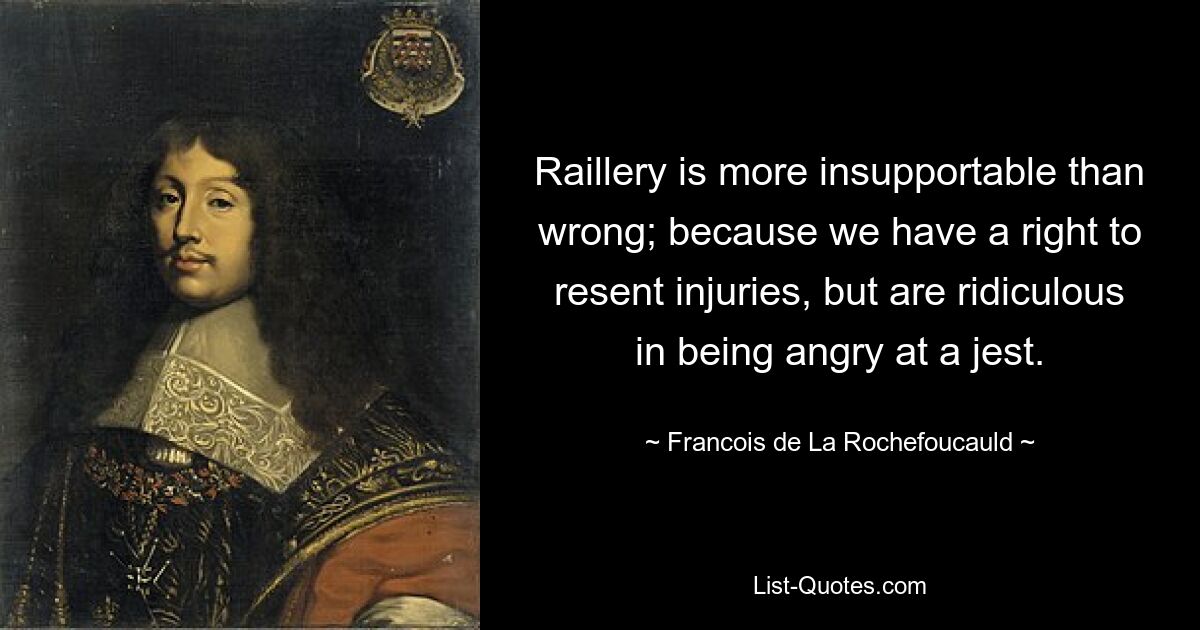 Raillery is more insupportable than wrong; because we have a right to resent injuries, but are ridiculous in being angry at a jest. — © Francois de La Rochefoucauld