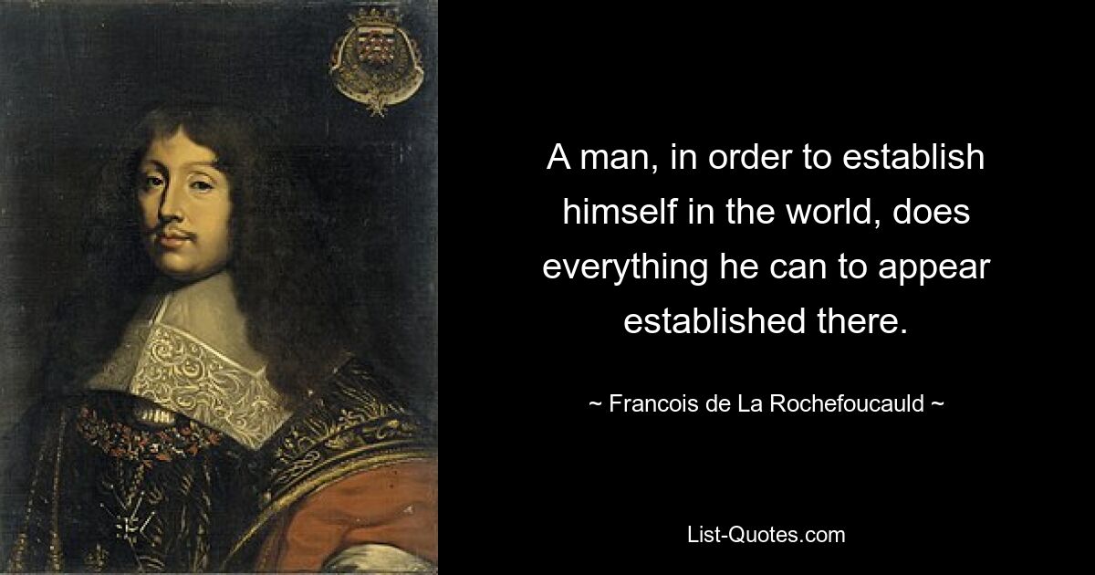 A man, in order to establish himself in the world, does everything he can to appear established there. — © Francois de La Rochefoucauld