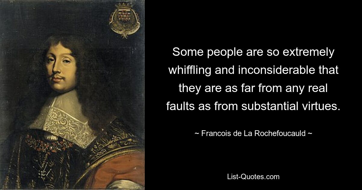 Some people are so extremely whiffling and inconsiderable that they are as far from any real faults as from substantial virtues. — © Francois de La Rochefoucauld