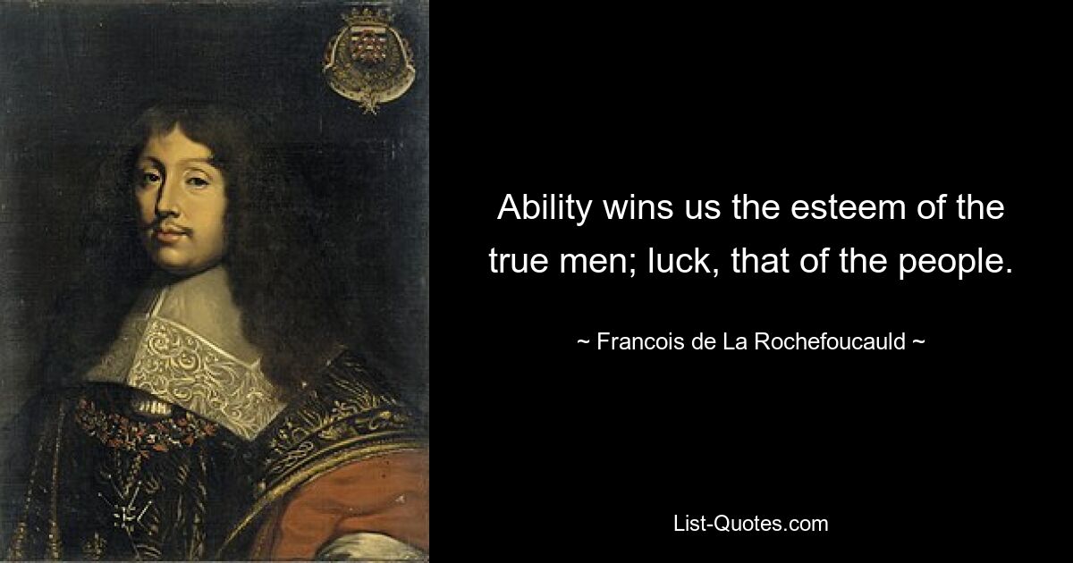 Ability wins us the esteem of the true men; luck, that of the people. — © Francois de La Rochefoucauld