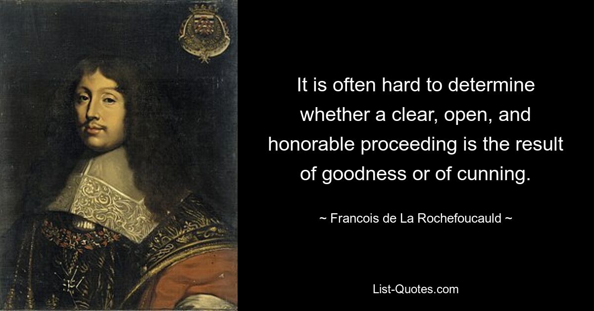 It is often hard to determine whether a clear, open, and honorable proceeding is the result of goodness or of cunning. — © Francois de La Rochefoucauld