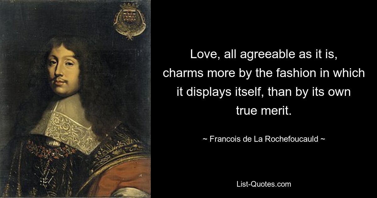 Love, all agreeable as it is, charms more by the fashion in which it displays itself, than by its own true merit. — © Francois de La Rochefoucauld