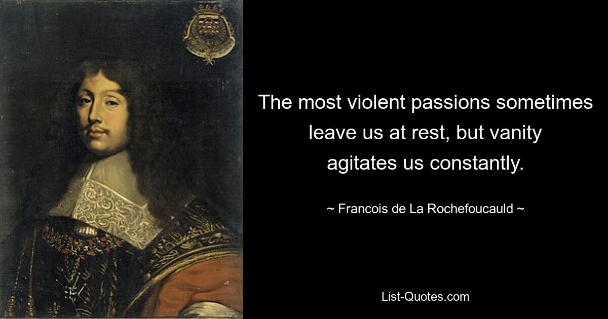 The most violent passions sometimes leave us at rest, but vanity agitates us constantly. — © Francois de La Rochefoucauld