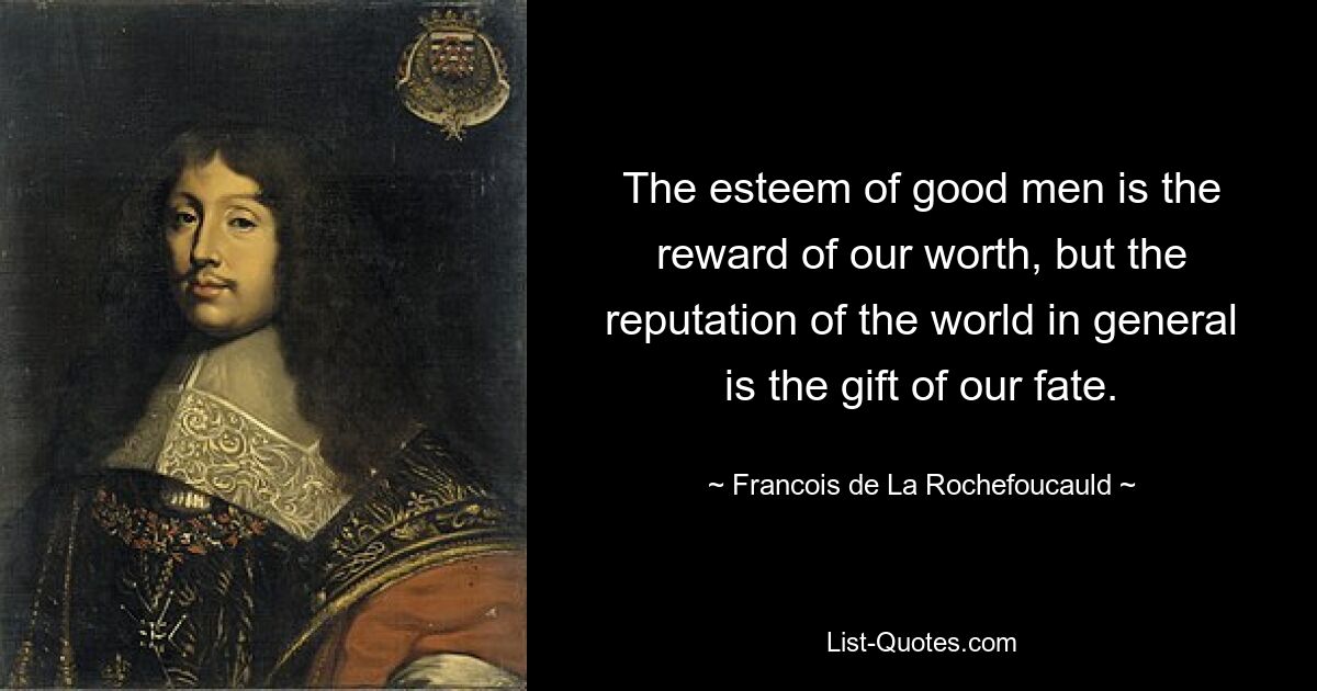 The esteem of good men is the reward of our worth, but the reputation of the world in general is the gift of our fate. — © Francois de La Rochefoucauld