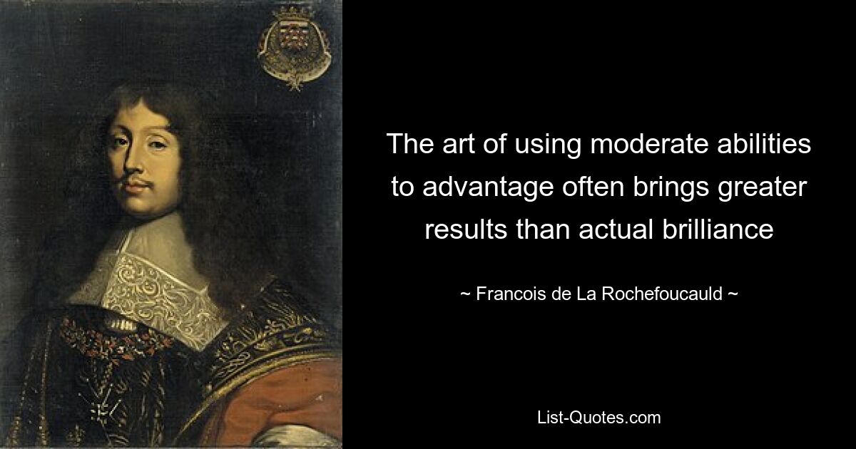 The art of using moderate abilities to advantage often brings greater results than actual brilliance — © Francois de La Rochefoucauld