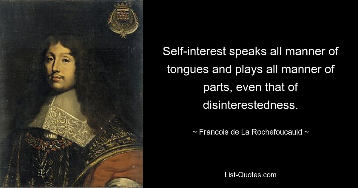 Self-interest speaks all manner of tongues and plays all manner of parts, even that of disinterestedness. — © Francois de La Rochefoucauld