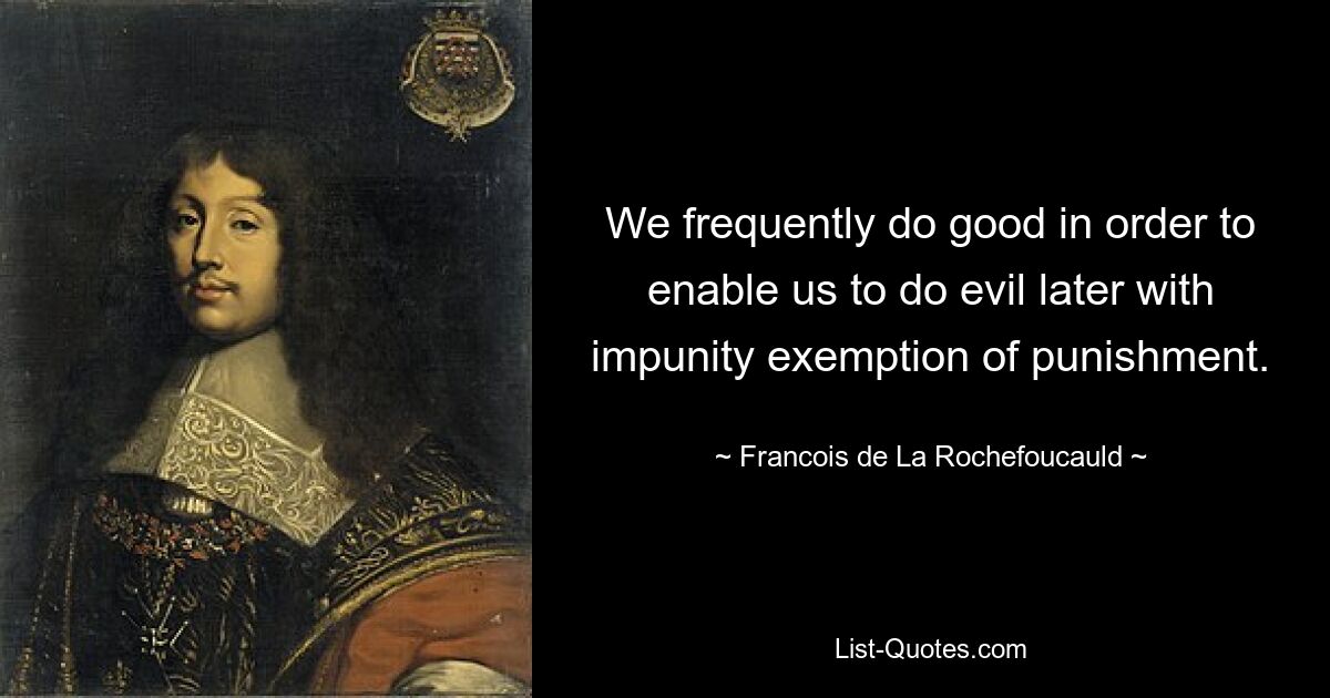 We frequently do good in order to enable us to do evil later with impunity exemption of punishment. — © Francois de La Rochefoucauld